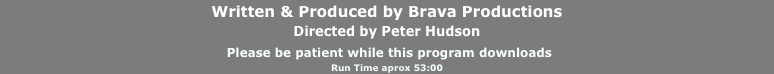 Written & Produced by Brava Productions
Directed by Peter Hudson
 Please be patient while this program downloads
Run Time aprox 53:00